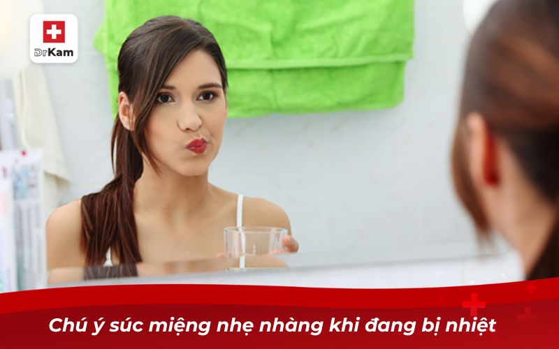 Chú ý súc miệng nhẹ nhàng khi đang bị nhiệt