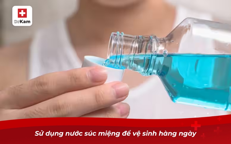 Hướng dẫn sử dụng nước súc miệng đúng cách đạt hiệu quả 7 Sử dụng nước súc miệng để vệ sinh hàng ngày
