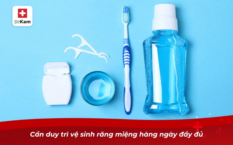 Cần duy trì vệ sinh răng miệng hàng ngày đầy đủ