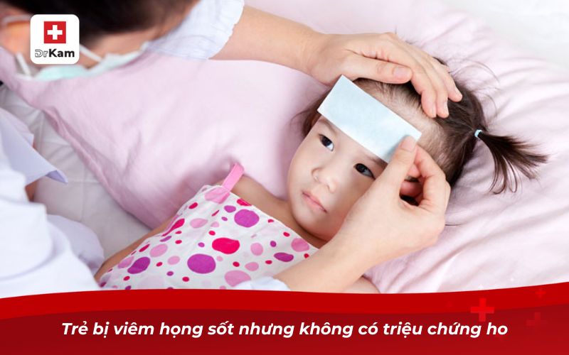 Trẻ bị viêm họng sốt mấy ngày? Khi nào cần đưa trẻ đi khám? 11 Trẻ bị viêm họng sốt nhưng không có triệu chứng ho
