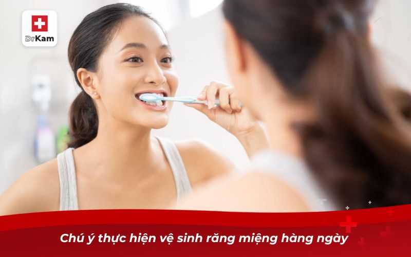 Chú ý thực hiện vệ sinh răng miệng hàng ngày 