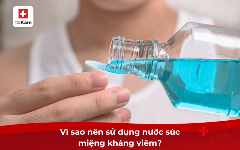 Vì sao nên sử dụng nước súc miệng kháng viêm?
