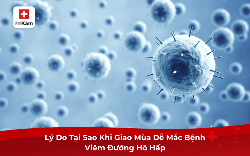 Lý Do Tại Sao Khi Giao Mùa Dễ Mắc Bệnh Viêm Đường Hô Hấp