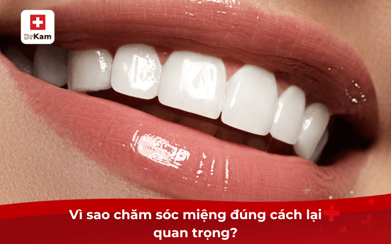 Vì sao chăm sóc miệng đúng cách lại quan trọng?