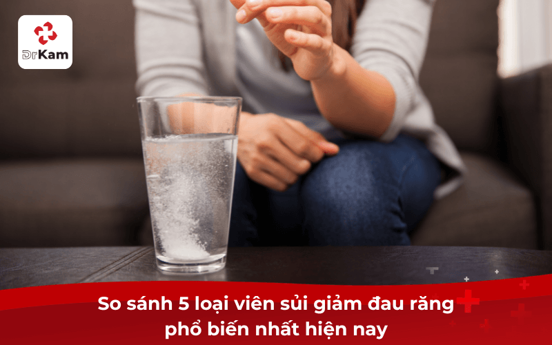 So sánh 5 loại viên sủi giảm đau răng phổ biến nhất hiện nay